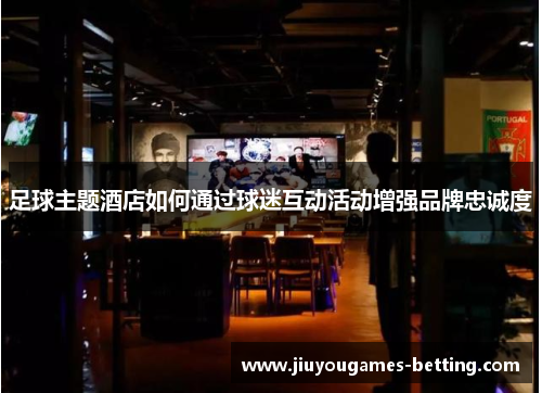 足球主题酒店如何通过球迷互动活动增强品牌忠诚度