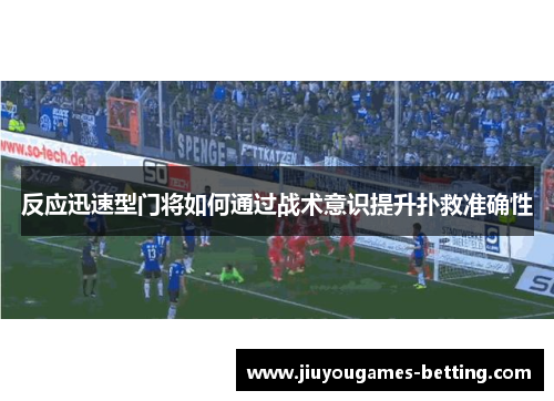 反应迅速型门将如何通过战术意识提升扑救准确性